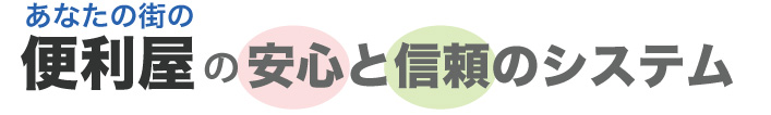 あなたの街の便利やの安心と信頼のシステム